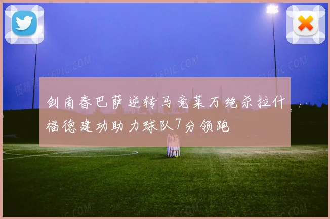 剑南春巴萨逆转马竞莱万绝杀拉什福德建功助力球队7分领跑