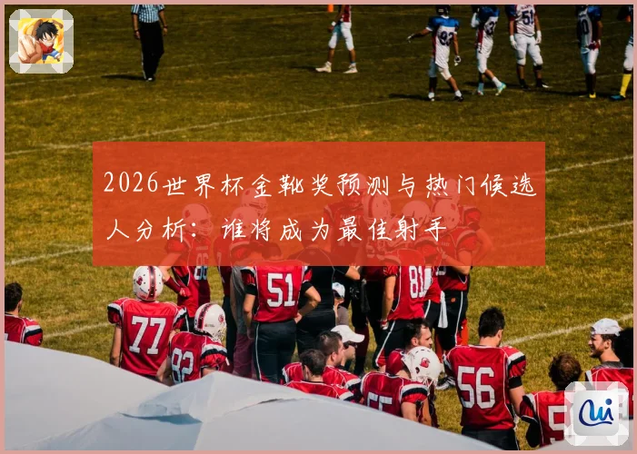 2026世界杯金靴奖预测与热门候选人分析：谁将成为最佳射手