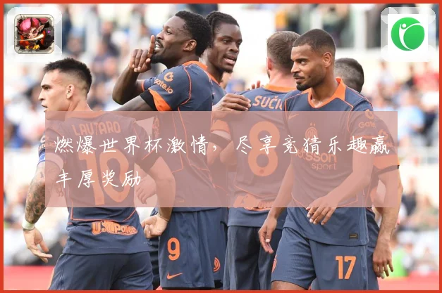 燃爆世界杯激情，尽享竞猜乐趣赢丰厚奖励