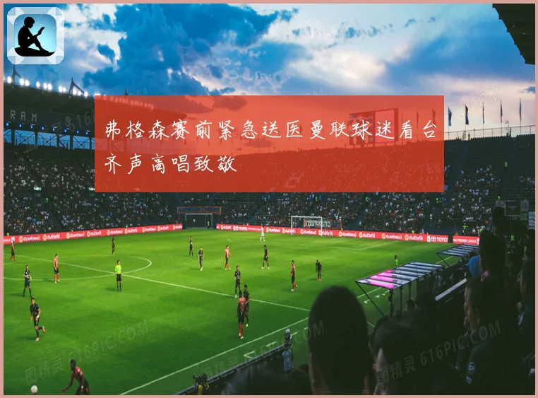 弗格森赛前紧急送医曼联球迷看台齐声高唱致敬