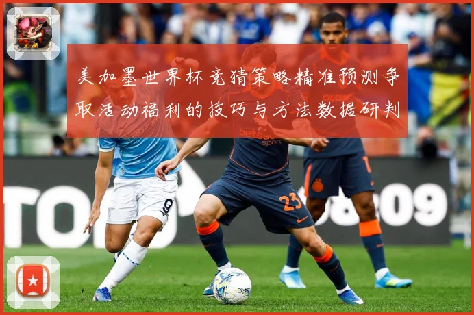 美加墨世界杯竞猜策略精准预测争取活动福利的技巧与方法数据研判