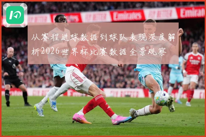 从赛程进球数据到球队表现深度解析2026世界杯比赛数据全景观察