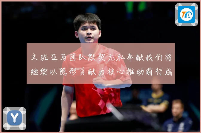 文班亚马团队默契无私奉献我们将继续以隐形贡献为核心推动前行成长观察