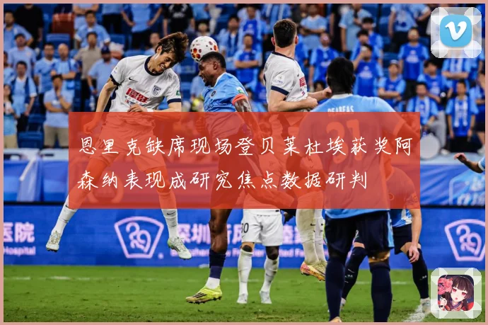 恩里克缺席现场登贝莱杜埃获奖阿森纳表现成研究焦点数据研判