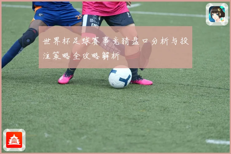世界杯足球赛事竞猜盘口分析与投注策略全攻略解析