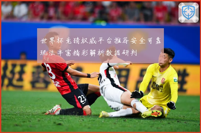 世界杯竞猜权威平台推荐安全可靠玩法丰富精彩解析数据研判