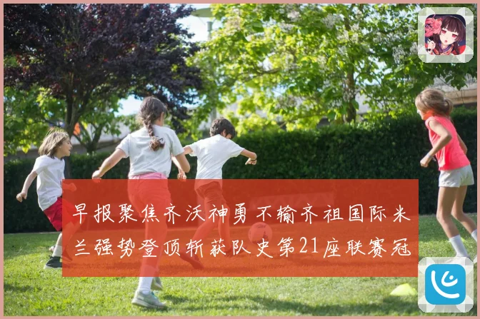 早报聚焦齐沃神勇不输齐祖国际米兰强势登顶斩获队史第21座联赛冠军