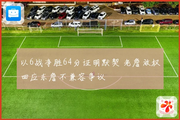 以6战净胜64分证明默契 老詹放权回应东詹不兼容争议