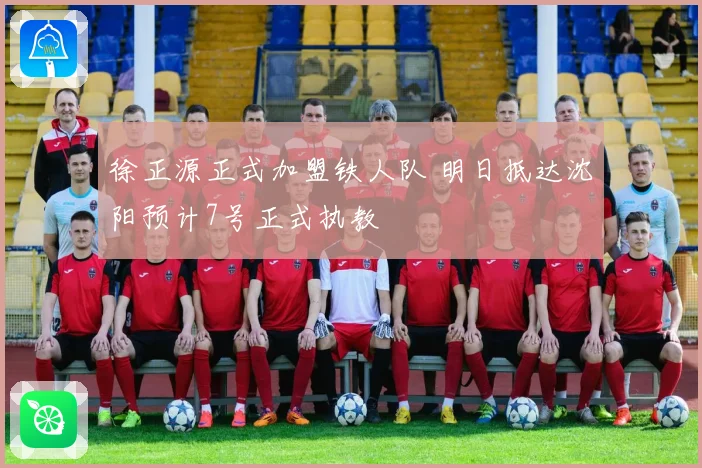 徐正源正式加盟铁人队 明日抵达沈阳预计7号正式执教