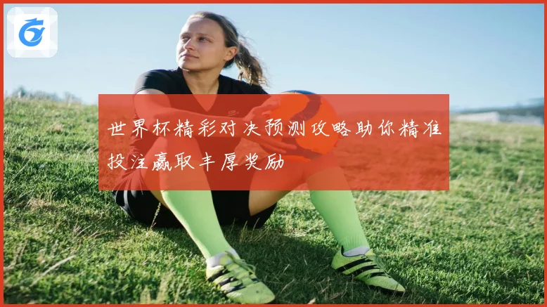 世界杯精彩对决预测攻略助你精准投注赢取丰厚奖励