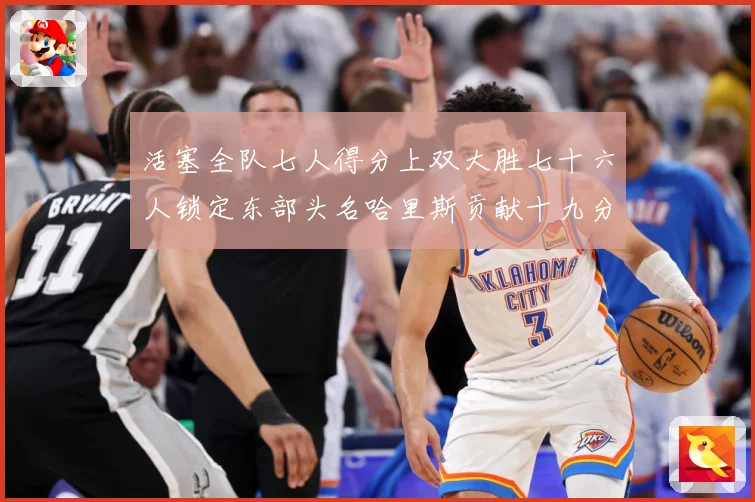 活塞全队七人得分上双大胜七十六人锁定东部头名哈里斯贡献十九分专题观察