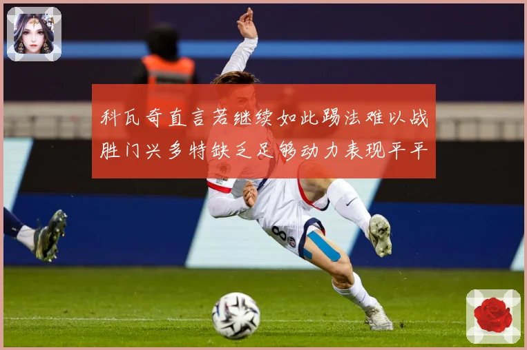 科瓦奇直言若继续如此踢法难以战胜门兴多特缺乏足够动力表现平平成长观察
