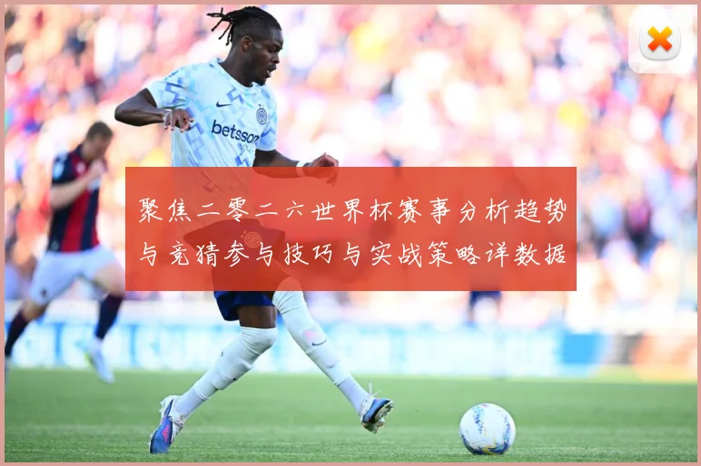 聚焦二零二六世界杯赛事分析趋势与竞猜参与技巧与实战策略详数据研判