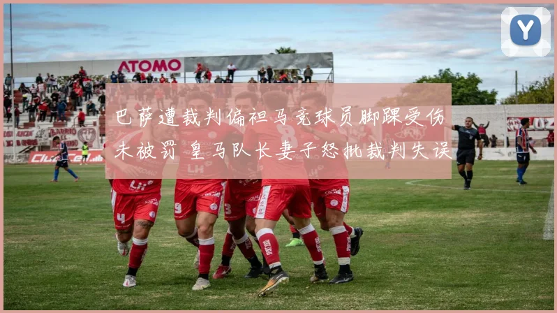 巴萨遭裁判偏袒马竞球员脚踝受伤未被罚 皇马队长妻子怒批裁判失误