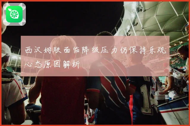 西汉姆联面临降级压力仍保持乐观心态原因解析