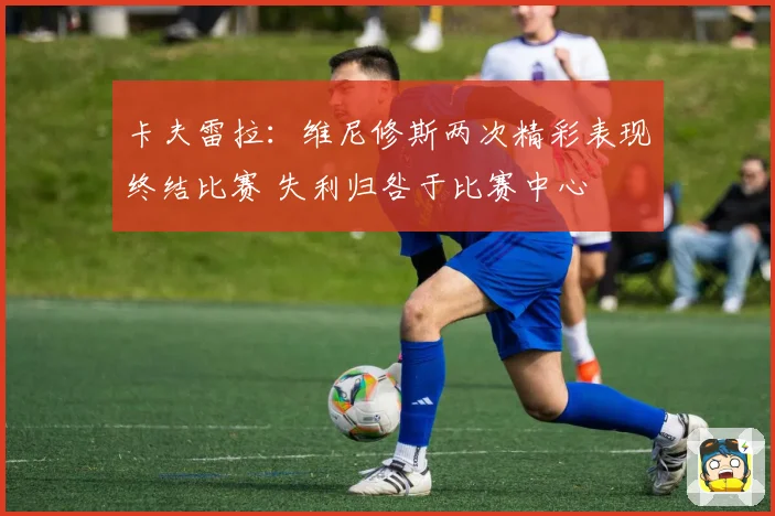 卡夫雷拉：维尼修斯两次精彩表现终结比赛 失利归咎于比赛中心