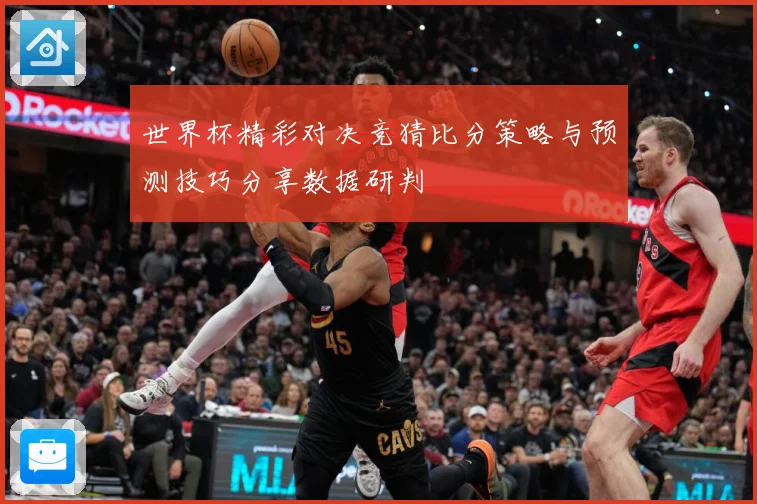 世界杯精彩对决竞猜比分策略与预测技巧分享数据研判