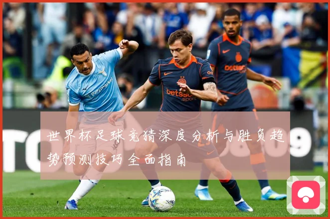 世界杯足球竞猜深度分析与胜负趋势预测技巧全面指南