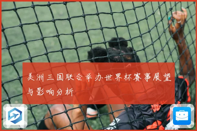 美洲三国联合举办世界杯赛事展望与影响分析
