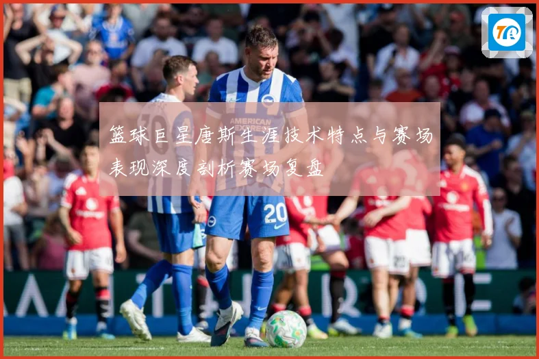 篮球巨星唐斯生涯技术特点与赛场表现深度剖析赛场复盘