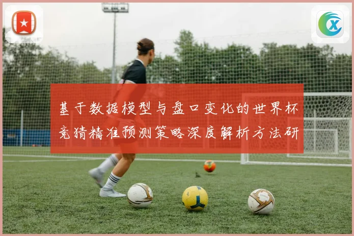 基于数据模型与盘口变化的世界杯竞猜精准预测策略深度解析方法研究