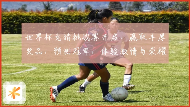世界杯竞猜挑战赛开启，赢取丰厚奖品，预测冠军，体验激情与荣耀