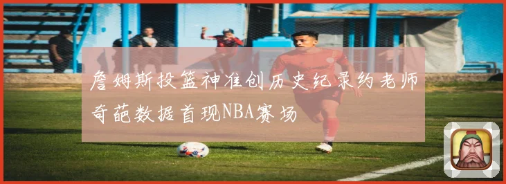 詹姆斯投篮神准创历史纪录约老师奇葩数据首现NBA赛场