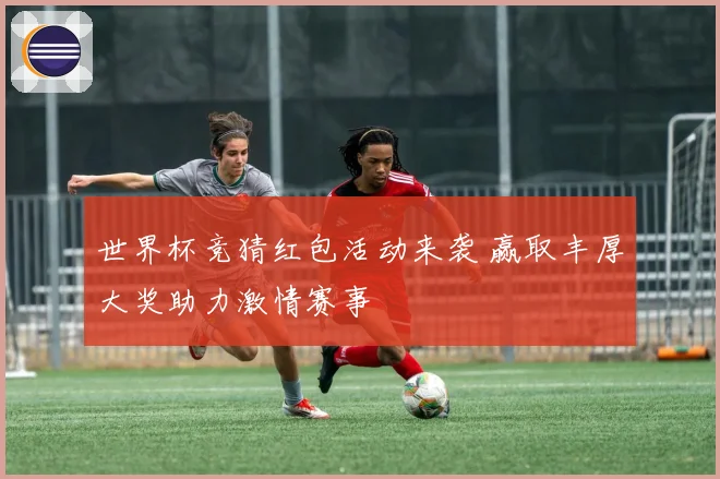 世界杯竞猜红包活动来袭 赢取丰厚大奖助力激情赛事