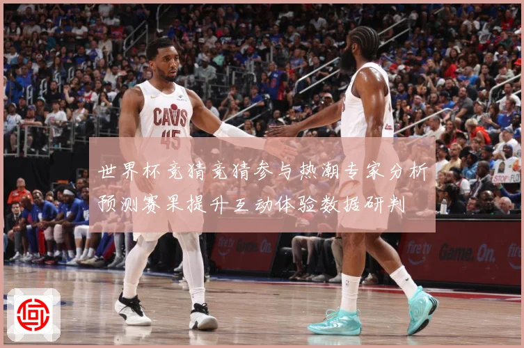 世界杯竞猜竞猜参与热潮专家分析预测赛果提升互动体验数据研判