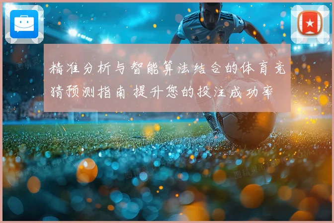 精准分析与智能算法结合的体育竞猜预测指南 提升您的投注成功率