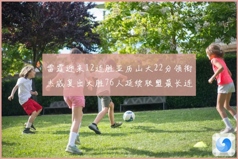 雷霆迎来12连胜亚历山大22分领衔杰威复出大胜76人延续联盟最长连胜纪录