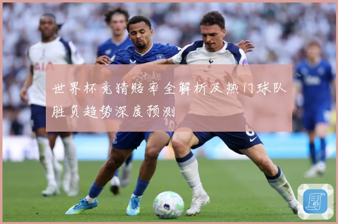 世界杯竞猜赔率全解析及热门球队胜负趋势深度预测