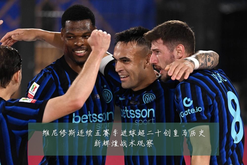 维尼修斯连续五赛季进球超二十创皇马历史新辉煌战术观察