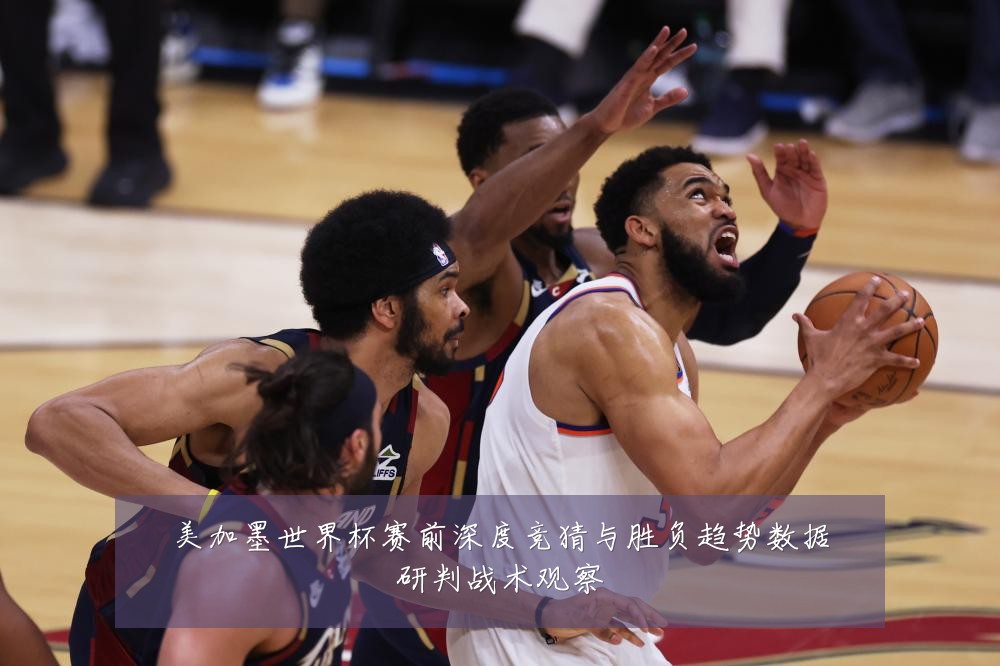 美加墨世界杯赛前深度竞猜与胜负趋势数据研判战术观察
