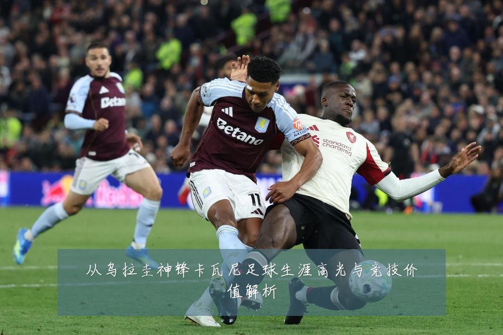 从乌拉圭神锋卡瓦尼足球生涯高光与竞技价值解析