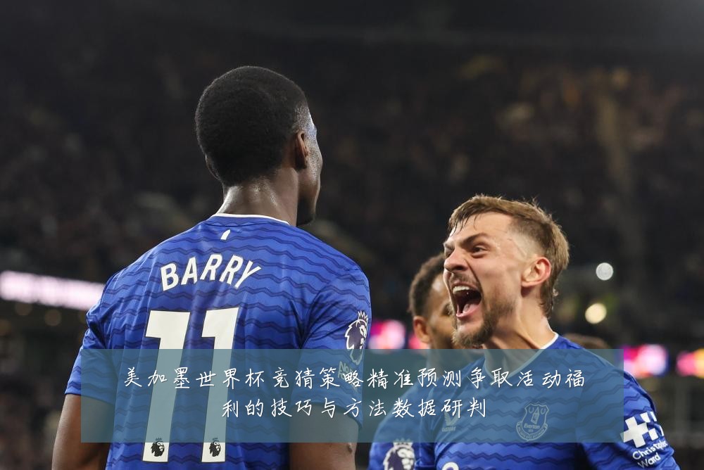 美加墨世界杯竞猜策略精准预测争取活动福利的技巧与方法数据研判