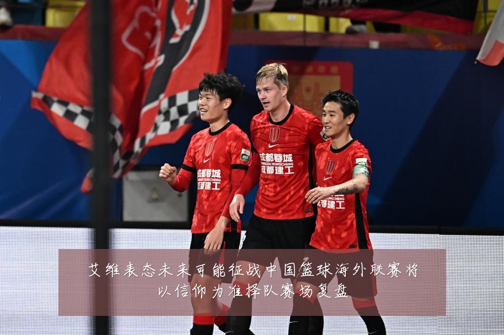 艾维表态未来可能征战中国篮球海外联赛将以信仰为准择队赛场复盘
