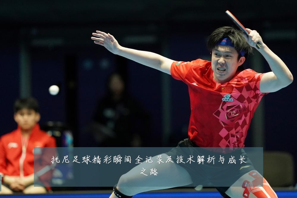 托尼足球精彩瞬间全记录及技术解析与成长之路